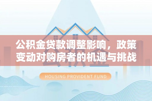 望牛墩公积金贷款调整影响，政策变动对购房者的机遇与挑战