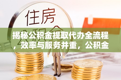 望牛墩揭秘公积金提取代办全流程，效率与服务并重，公积金提取代办要多久不再是难题