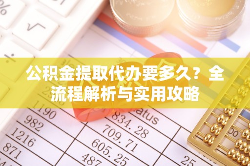 望牛墩公积金提取代办要多久？全流程解析与实用攻略