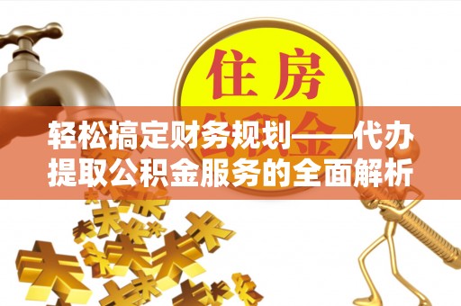 望牛墩轻松搞定财务规划——代办提取公积金服务的全面解析