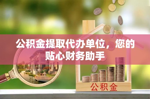 望牛墩公积金提取代办单位，您的贴心财务助手