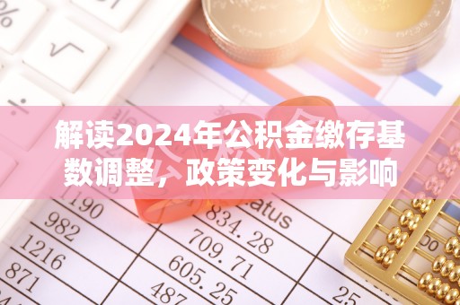 望牛墩解读2024年公积金缴存基数调整，政策变化与影响