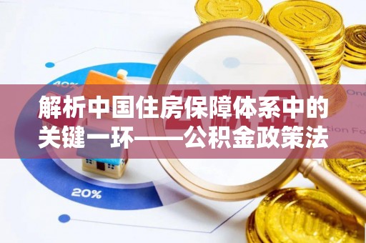 望牛墩解析中国住房保障体系中的关键一环——公积金政策法规的演变与影响