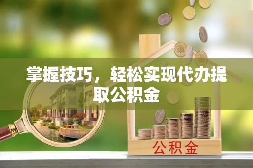 望牛墩掌握技巧，轻松实现代办提取公积金