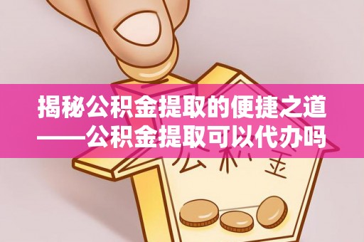 望牛墩揭秘公积金提取的便捷之道——公积金提取可以代办吗？