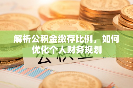 望牛墩解析公积金缴存比例，如何优化个人财务规划