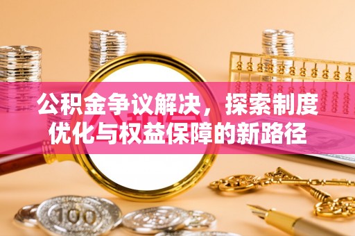 望牛墩公积金争议解决，探索制度优化与权益保障的新路径