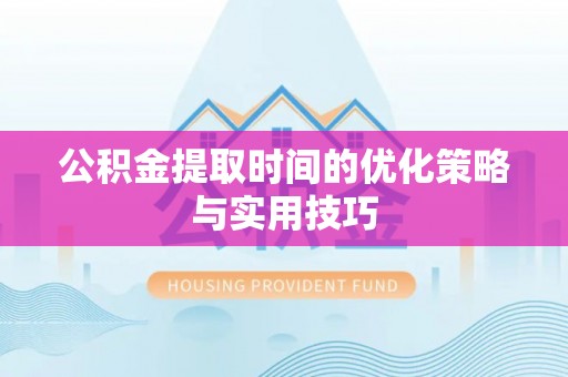 望牛墩公积金提取时间的优化策略与实用技巧