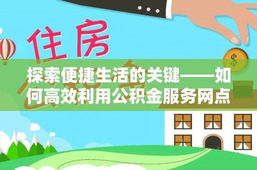 望牛墩探索便捷生活的关键——如何高效利用公积金服务网点查询功能