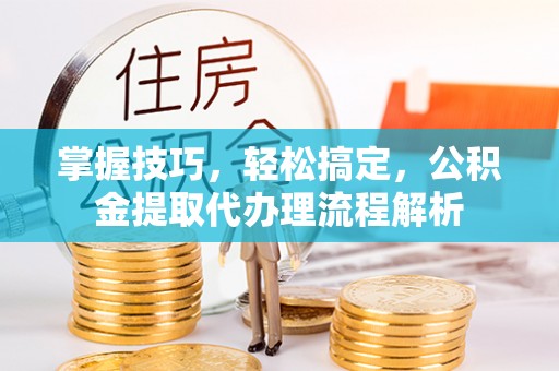 望牛墩掌握技巧，轻松搞定，公积金提取代办理流程解析