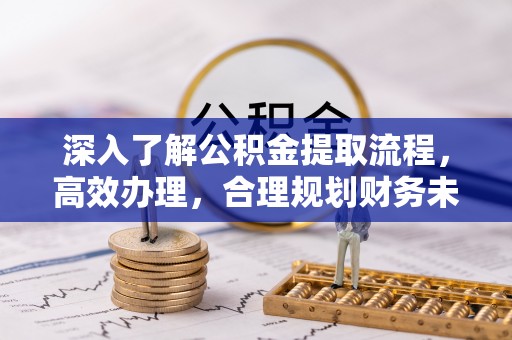 望牛墩深入了解公积金提取流程，高效办理，合理规划财务未来