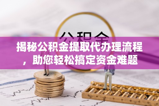 望牛墩揭秘公积金提取代办理流程，助您轻松搞定资金难题