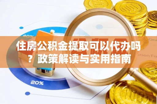 望牛墩住房公积金提取可以代办吗？政策解读与实用指南