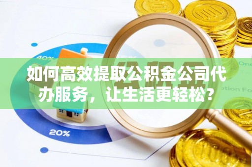 望牛墩如何高效提取公积金公司代办服务，让生活更轻松？