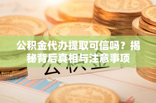 望牛墩公积金代办提取可信吗？揭秘背后真相与注意事项
