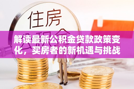 望牛墩解读最新公积金贷款政策变化，买房者的新机遇与挑战