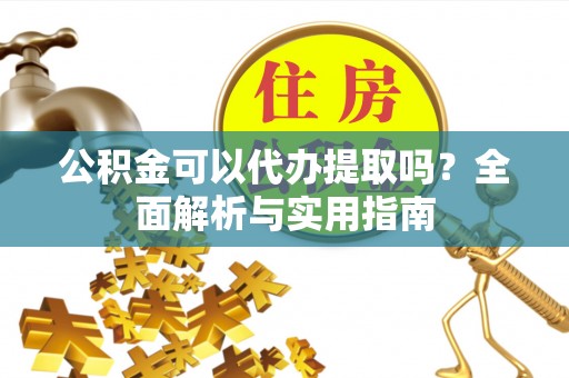 望牛墩公积金可以代办提取吗？全面解析与实用指南