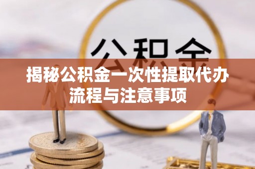 望牛墩揭秘公积金一次性提取代办流程与注意事项