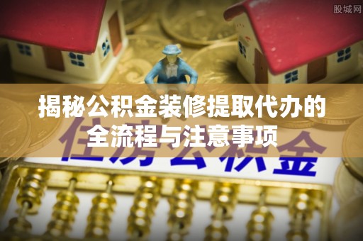 望牛墩揭秘公积金装修提取代办的全流程与注意事项