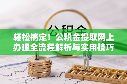 望牛墩轻松搞定！公积金提取网上办理全流程解析与实用技巧
