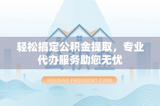 望牛墩轻松搞定公积金提取，专业代办服务助您无忧