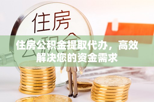 望牛墩住房公积金提取代办，高效解决您的资金需求