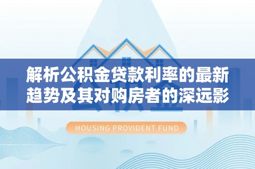 望牛墩解析公积金贷款利率的最新趋势及其对购房者的深远影响