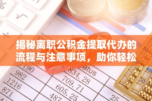 望牛墩揭秘离职公积金提取代办的流程与注意事项，助你轻松拿回属于你的钱！