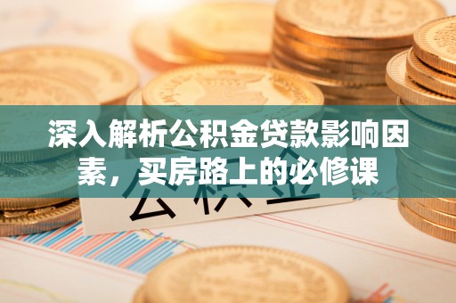 望牛墩深入解析公积金贷款影响因素，买房路上的必修课