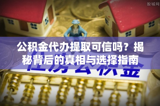 望牛墩公积金代办提取可信吗？揭秘背后的真相与选择指南