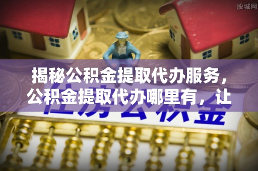 望牛墩揭秘公积金提取代办服务，公积金提取代办哪里有，让你省时省心的解决方案