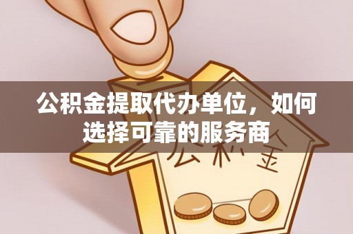 望牛墩公积金提取代办单位，如何选择可靠的服务商