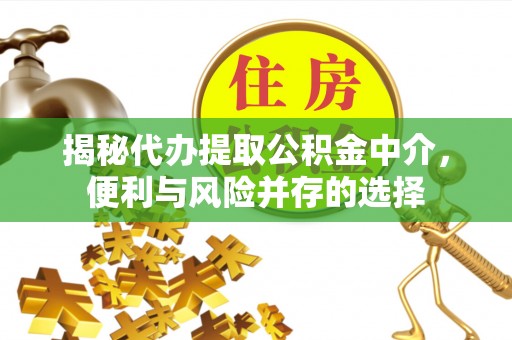 望牛墩揭秘代办提取公积金中介，便利与风险并存的选择