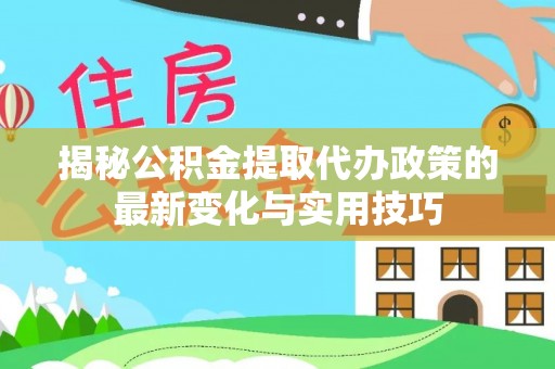 望牛墩揭秘公积金提取代办政策的最新变化与实用技巧