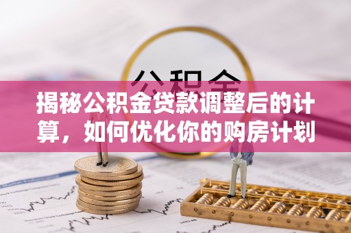 望牛墩揭秘公积金贷款调整后的计算，如何优化你的购房计划