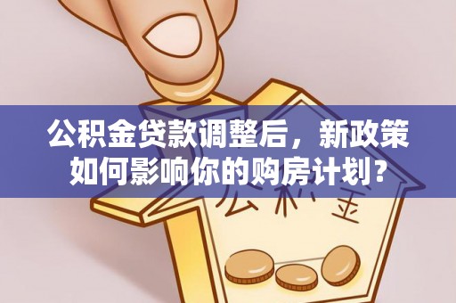 望牛墩公积金贷款调整后，新政策如何影响你的购房计划？