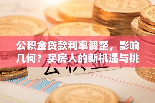 望牛墩公积金贷款利率调整，影响几何？买房人的新机遇与挑战