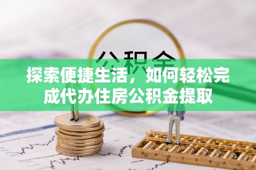 望牛墩探索便捷生活，如何轻松完成代办住房公积金提取