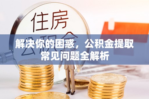 望牛墩解决你的困惑，公积金提取常见问题全解析