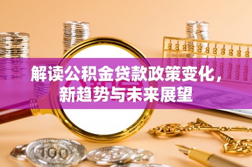 望牛墩解读公积金贷款政策变化，新趋势与未来展望