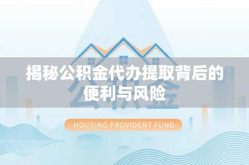 望牛墩揭秘公积金代办提取背后的便利与风险