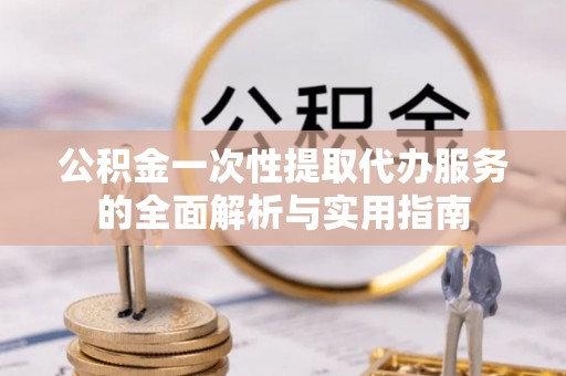 望牛墩公积金一次性提取代办服务的全面解析与实用指南