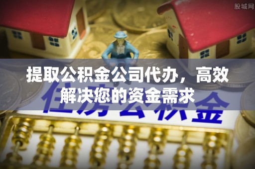 望牛墩提取公积金公司代办，高效解决您的资金需求