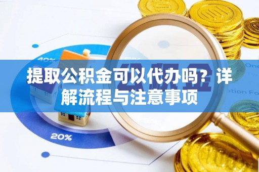 望牛墩提取公积金可以代办吗？详解流程与注意事项
