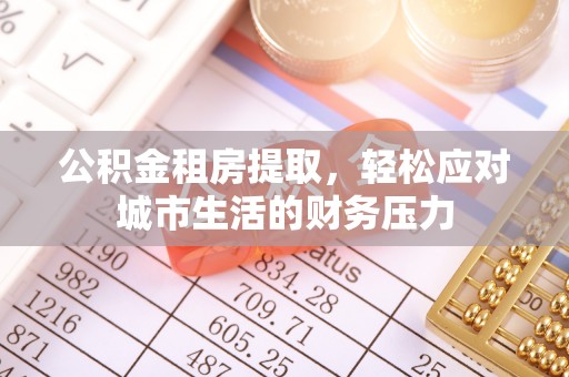 望牛墩公积金租房提取，轻松应对城市生活的财务压力