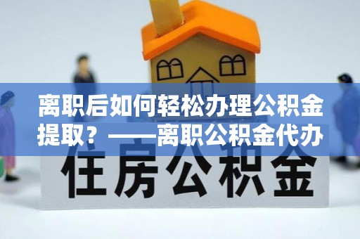 望牛墩离职后如何轻松办理公积金提取？——离职公积金代办提取服务详解