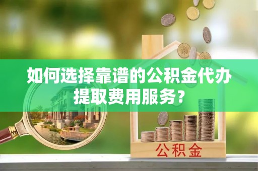 望牛墩如何选择靠谱的公积金代办提取费用服务？