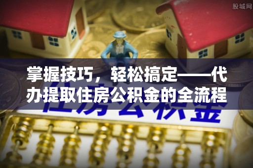 望牛墩掌握技巧，轻松搞定——代办提取住房公积金的全流程解析