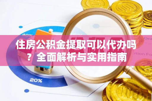 望牛墩住房公积金提取可以代办吗？全面解析与实用指南