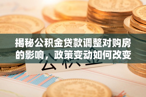 望牛墩揭秘公积金贷款调整对购房的影响，政策变动如何改变你的买房计划